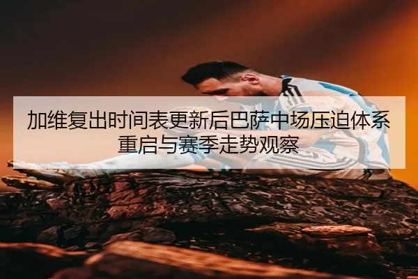 加维复出时间表更新后巴萨中场压迫体系重启与赛季走势观察