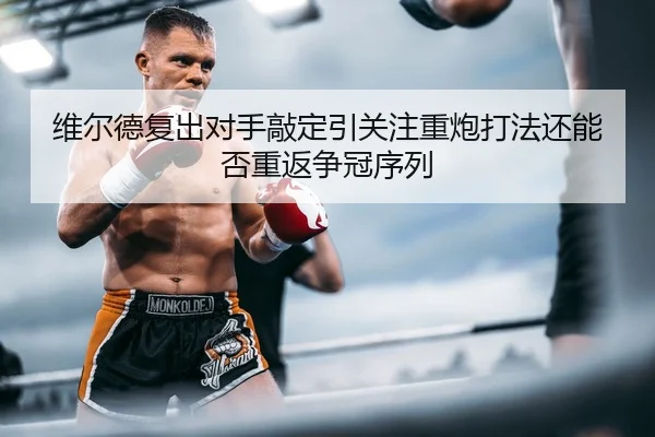 维尔德复出对手敲定引关注重炮打法还能否重返争冠序列